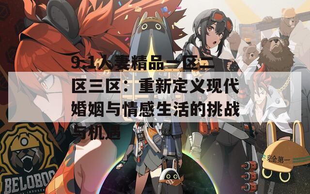9.1人妻精品一区二区三区：重新定义现代婚姻与情感生活的挑战与机遇