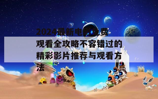 2024最新电影免费观看全攻略不容错过的精彩影片推荐与观看方法