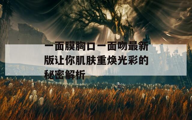 一面膜胸口一面吻最新版让你肌肤重焕光彩的秘密解析