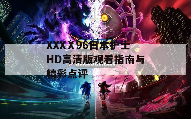 XXXⅩ96日本护士HD高清版观看指南与精彩点评