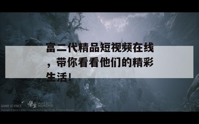 富二代精品短视频在线，带你看看他们的精彩生活！