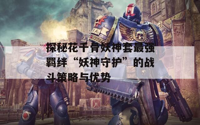 探秘花千骨妖神套最强羁绊“妖神守护”的战斗策略与优势