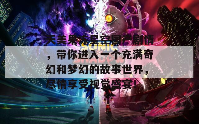 天美果冻星空国产剧情，带你进入一个充满奇幻和梦幻的故事世界，尽情享受视觉盛宴！