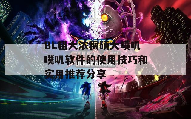 BL粗大浓稠硕大噗叽噗叽软件的使用技巧和实用推荐分享