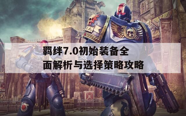 羁绊7.0初始装备全面解析与选择策略攻略