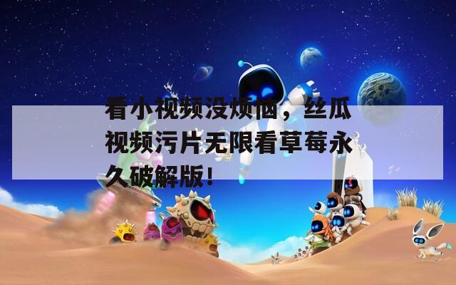看小视频没烦恼，丝瓜视频污片无限看草莓永久破解版！