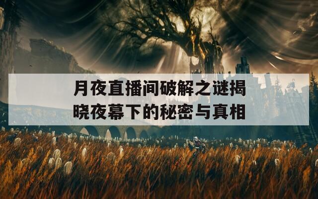 月夜直播间破解之谜揭晓夜幕下的秘密与真相