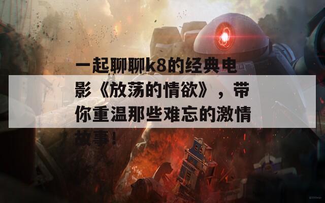 一起聊聊k8的经典电影《放荡的情欲》，带你重温那些难忘的激情故事！