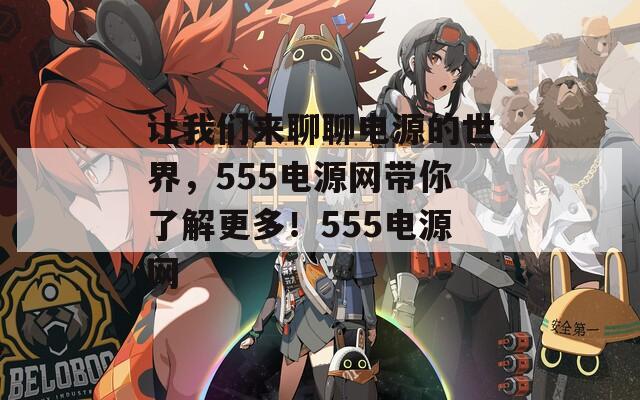 让我们来聊聊电源的世界，555电源网带你了解更多！555电源网