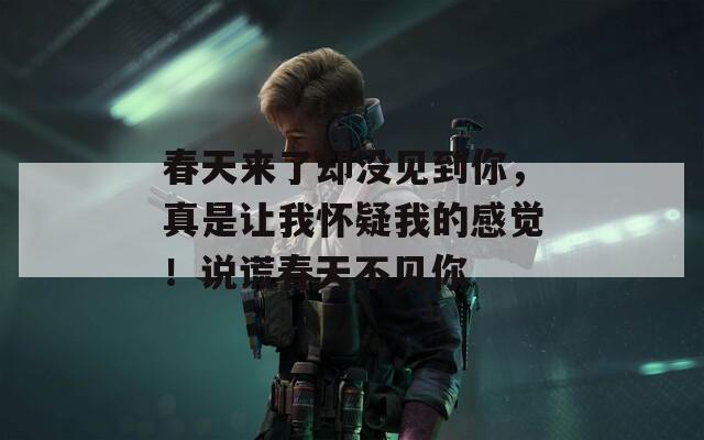春天来了却没见到你，真是让我怀疑我的感觉！说谎春天不见你