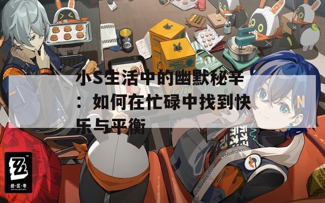 小S生活中的幽默秘辛：如何在忙碌中找到快乐与平衡