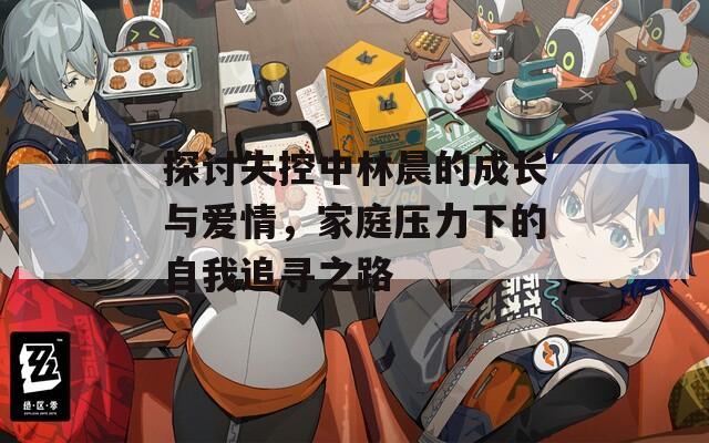 探讨失控中林晨的成长与爱情，家庭压力下的自我追寻之路