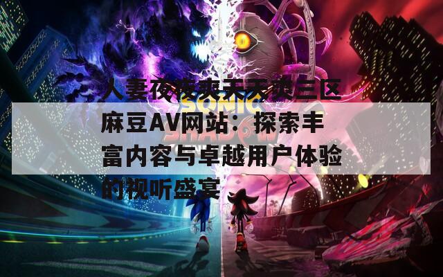人妻夜夜爽天天爽三区麻豆AV网站：探索丰富内容与卓越用户体验的视听盛宴