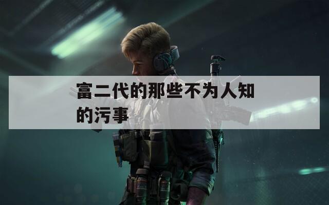 富二代的那些不为人知的污事