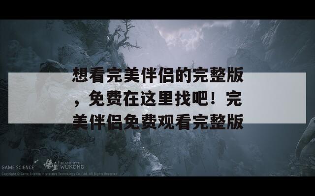 想看完美伴侣的完整版，免费在这里找吧！完美伴侣免费观看完整版