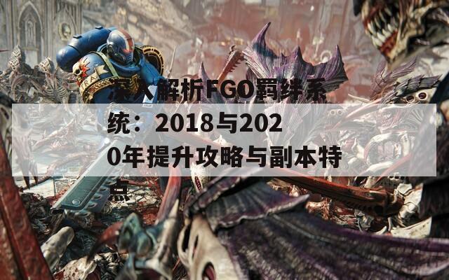 深入解析FGO羁绊系统：2018与2020年提升攻略与副本特点