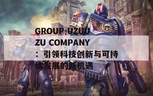 GROUP-UZUUZU COMPANY：引领科技创新与可持续发展的新机遇