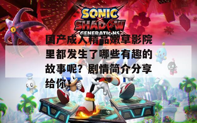 国产成人精品嫩草影院里都发生了哪些有趣的故事呢？剧情简介分享给你！