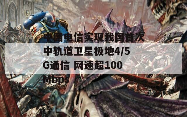 中国电信实现我国首次中轨道卫星极地4/5G通信 网速超100Mbps