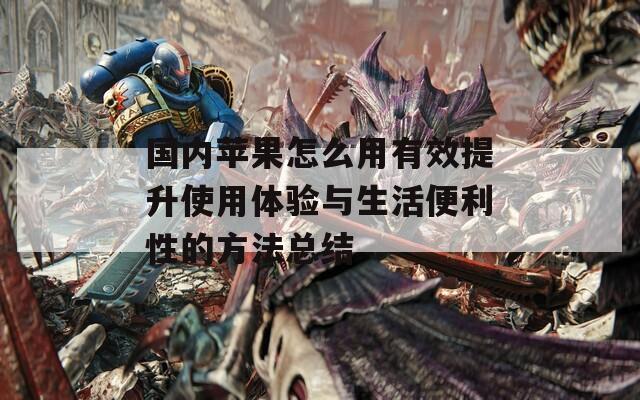 国内苹果怎么用有效提升使用体验与生活便利性的方法总结