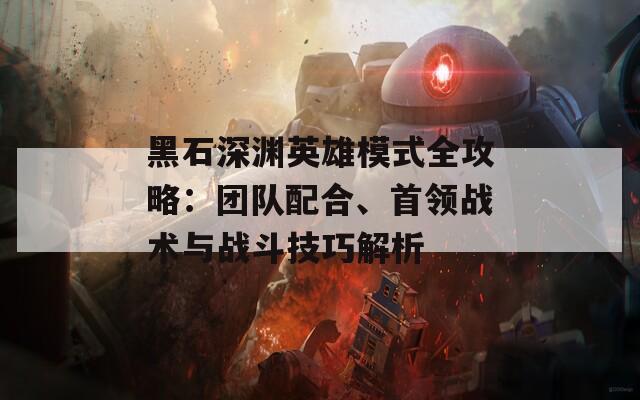 黑石深渊英雄模式全攻略：团队配合、首领战术与战斗技巧解析