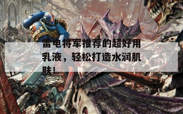 雷电将军推荐的超好用乳液，轻松打造水润肌肤！