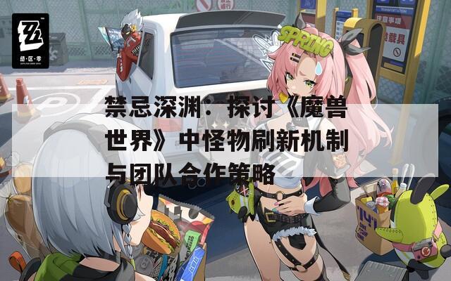 禁忌深渊：探讨《魔兽世界》中怪物刷新机制与团队合作策略