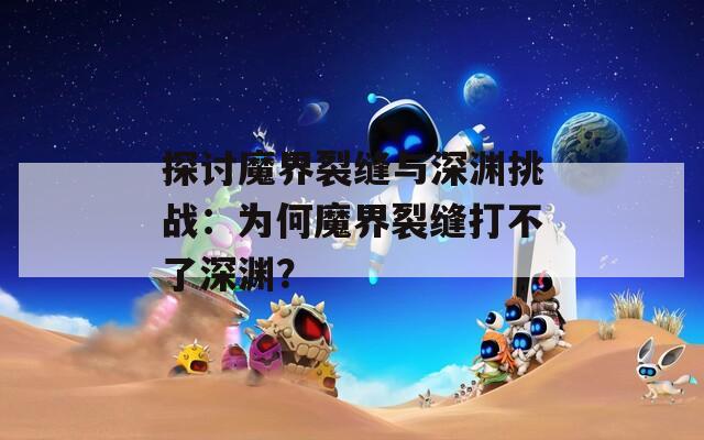 探讨魔界裂缝与深渊挑战：为何魔界裂缝打不了深渊？
