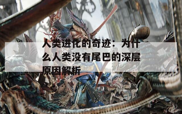 人类进化的奇迹：为什么人类没有尾巴的深层原因解析