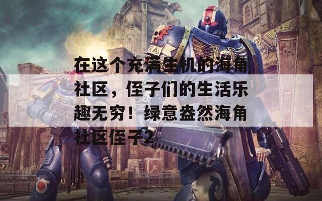 在这个充满生机的海角社区，侄子们的生活乐趣无穷！绿意盎然海角社区侄子2