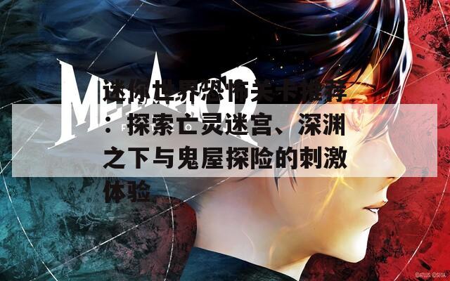 迷你世界恐怖关卡推荐：探索亡灵迷宫、深渊之下与鬼屋探险的刺激体验