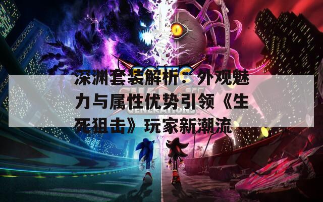 深渊套装解析：外观魅力与属性优势引领《生死狙击》玩家新潮流