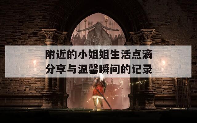 附近的小姐姐生活点滴分享与温馨瞬间的记录