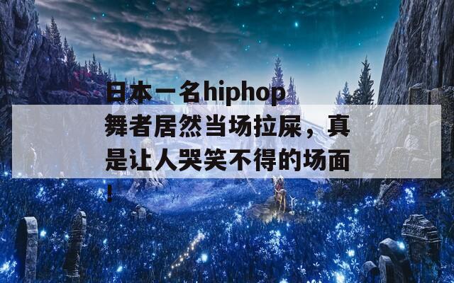 日本一名hiphop舞者居然当场拉屎，真是让人哭笑不得的场面！