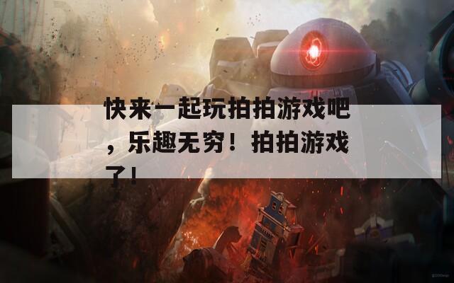 快来一起玩拍拍游戏吧，乐趣无穷！拍拍游戏了！