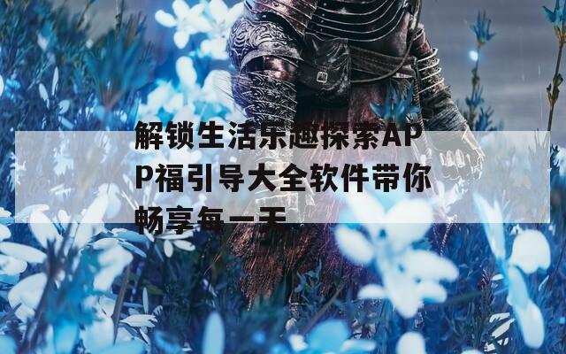 解锁生活乐趣探索APP福引导大全软件带你畅享每一天