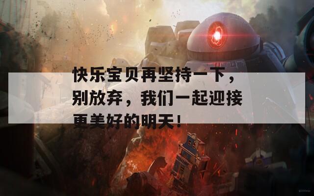 快乐宝贝再坚持一下，别放弃，我们一起迎接更美好的明天！