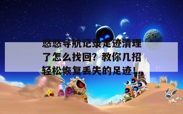 悠悠导航记录足迹清理了怎么找回？教你几招轻松恢复丢失的足迹！