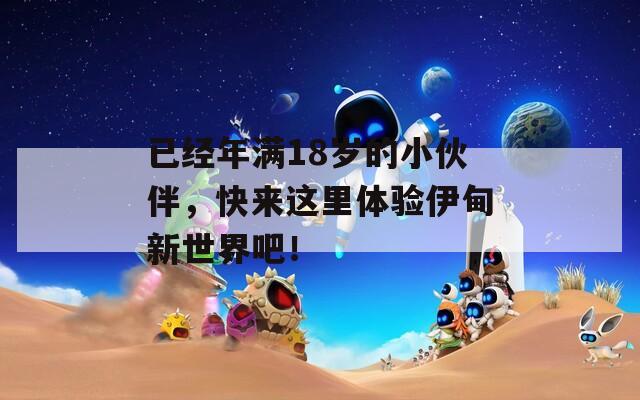 已经年满18岁的小伙伴，快来这里体验伊甸新世界吧！