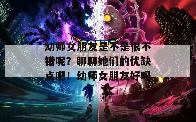 幼师女朋友是不是很不错呢？聊聊她们的优缺点吧！幼师女朋友好吗