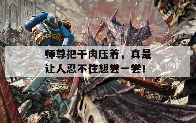 师尊把干肉压着，真是让人忍不住想尝一尝！