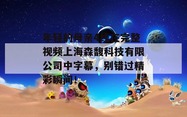 年轻的母亲4线在完整视频上海森馥科技有限公司中字幕，别错过精彩瞬间！