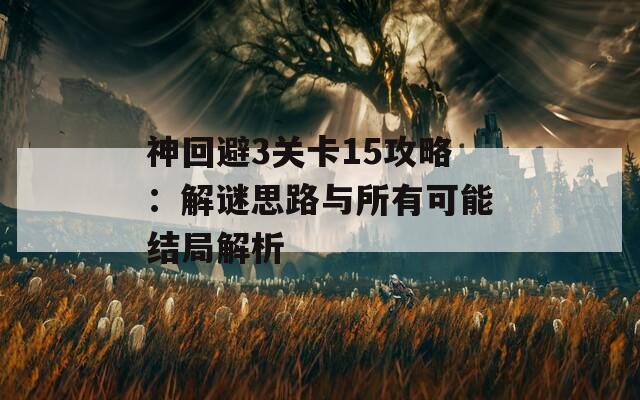 神回避3关卡15攻略：解谜思路与所有可能结局解析