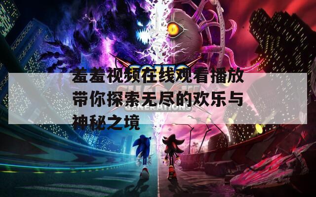 羞羞视频在线观看播放带你探索无尽的欢乐与神秘之境