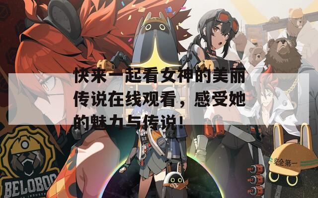 快来一起看女神的美丽传说在线观看，感受她的魅力与传说！