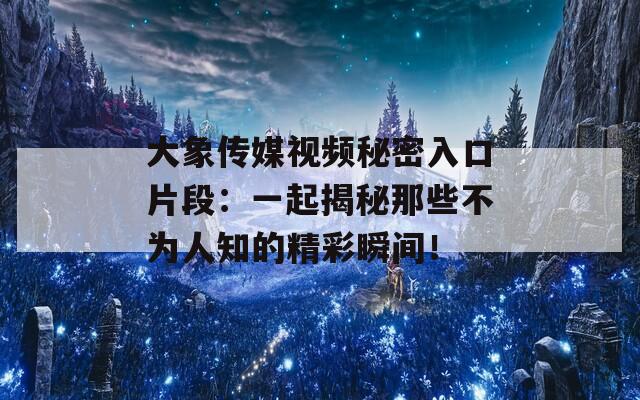 大象传媒视频秘密入口片段：一起揭秘那些不为人知的精彩瞬间！