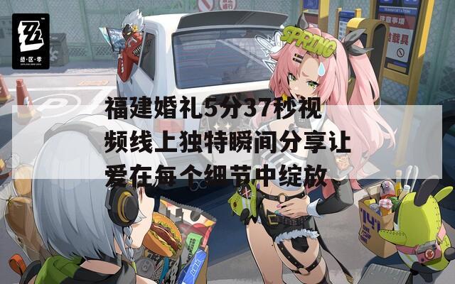 福建婚礼5分37秒视频线上独特瞬间分享让爱在每个细节中绽放