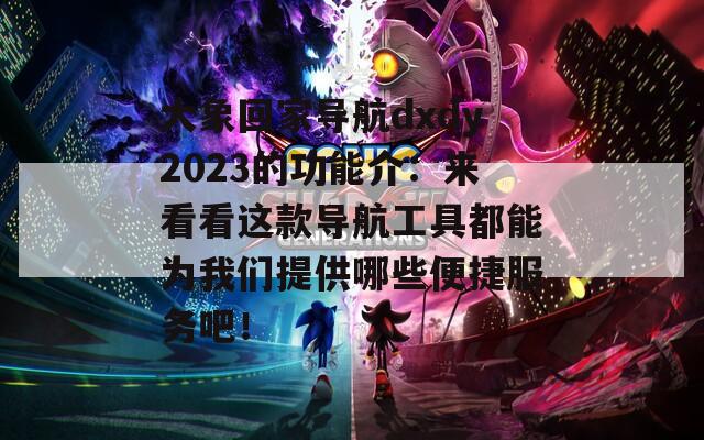 大象回家导航dxdy2023的功能介：来看看这款导航工具都能为我们提供哪些便捷服务吧！