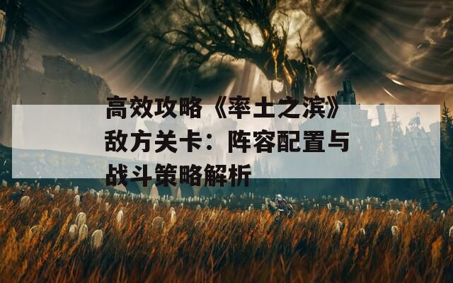 高效攻略《率土之滨》敌方关卡：阵容配置与战斗策略解析