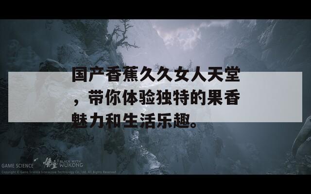 国产香蕉久久女人天堂，带你体验独特的果香魅力和生活乐趣。